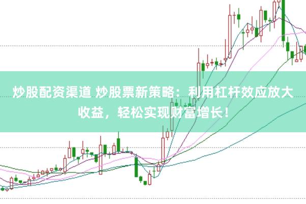 炒股配资渠道 炒股票新策略：利用杠杆效应放大收益，轻松实现财富增长！