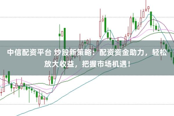 中信配资平台 炒股新策略：配资资金助力，轻松放大收益，把握市场机遇！