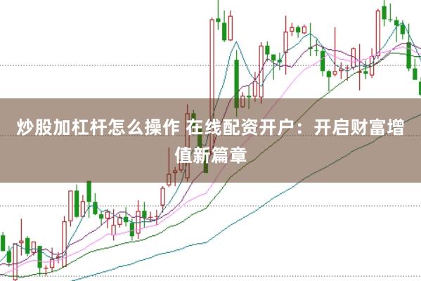 炒股加杠杆怎么操作 在线配资开户：开启财富增值新篇章