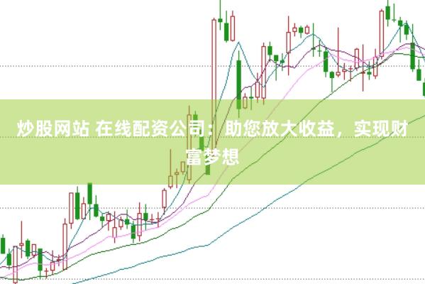 炒股网站 在线配资公司：助您放大收益，实现财富梦想