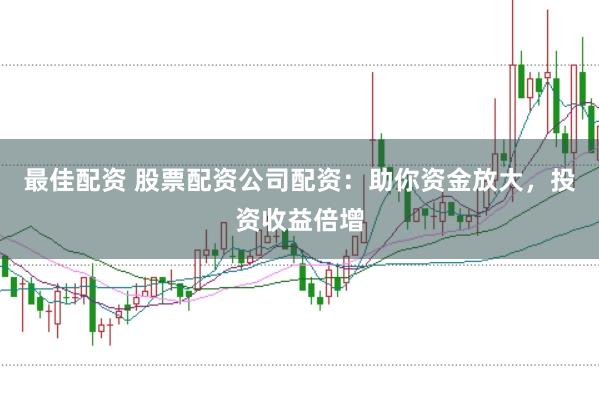 最佳配资 股票配资公司配资：助你资金放大，投资收益倍增