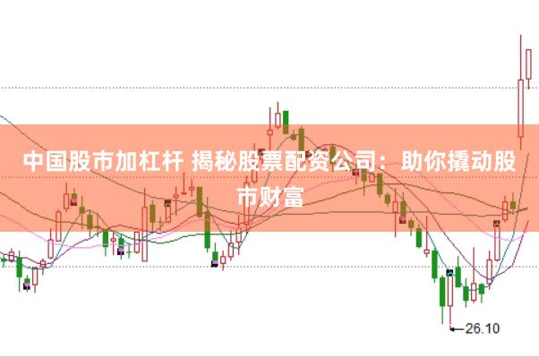中国股市加杠杆 揭秘股票配资公司：助你撬动股市财富