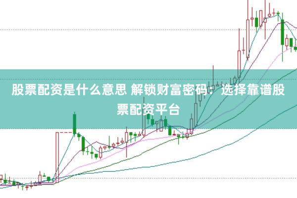 股票配资是什么意思 解锁财富密码：选择靠谱股票配资平台