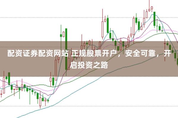 配资证券配资网站 正规股票开户，安全可靠，开启投资之路