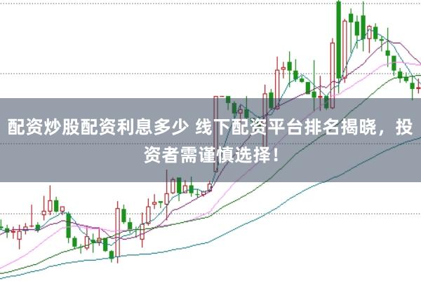 配资炒股配资利息多少 线下配资平台排名揭晓，投资者需谨慎选择！