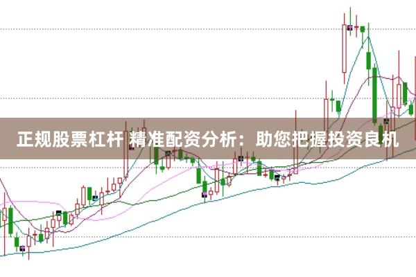 正规股票杠杆 精准配资分析：助您把握投资良机