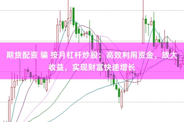 期货配资 骗 按月杠杆炒股：高效利用资金，放大收益，实现财富快速增长