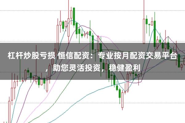 杠杆炒股亏损 恒信配资：专业按月配资交易平台，助您灵活投资，稳健盈利
