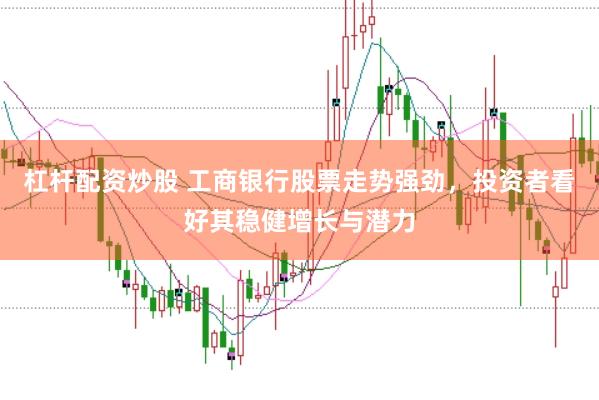 杠杆配资炒股 工商银行股票走势强劲，投资者看好其稳健增长与潜力