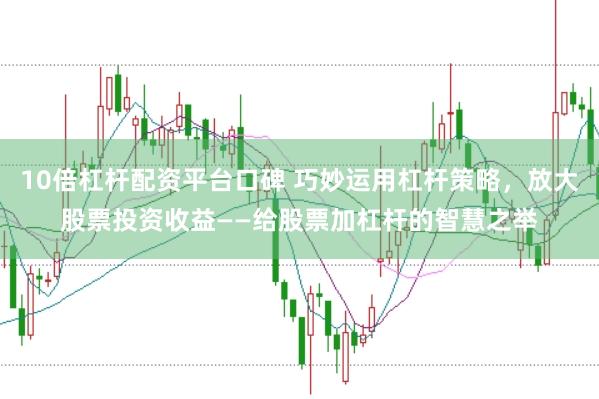 10倍杠杆配资平台口碑 巧妙运用杠杆策略，放大股票投资收益——给股票加杠杆的智慧之举