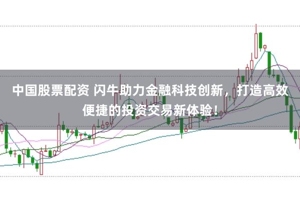 中国股票配资 闪牛助力金融科技创新，打造高效便捷的投资交易新体验！