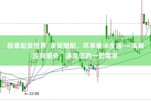 股票配资世界  豪资随配，尽享奢华生活——高端定制服务，满足您的一切需求