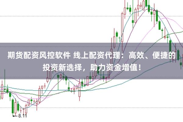 期货配资风控软件 线上配资代理：高效、便捷的投资新选择，助力资金增值！