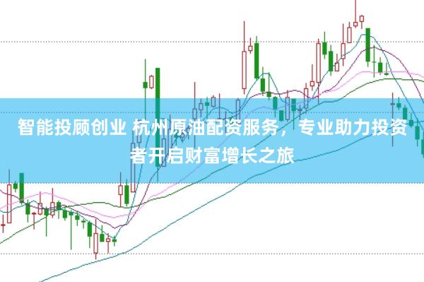 智能投顾创业 杭州原油配资服务，专业助力投资者开启财富增长之旅