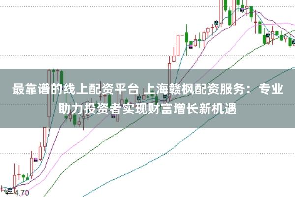 最靠谱的线上配资平台 上海赣枫配资服务：专业助力投资者实现财富增长新机遇