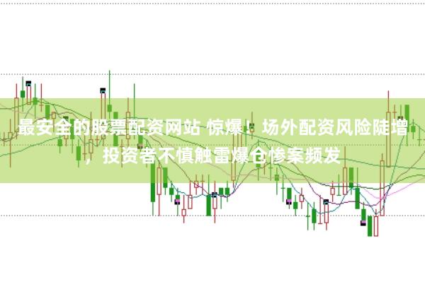 最安全的股票配资网站 惊爆！场外配资风险陡增，投资者不慎触雷爆仓惨案频发