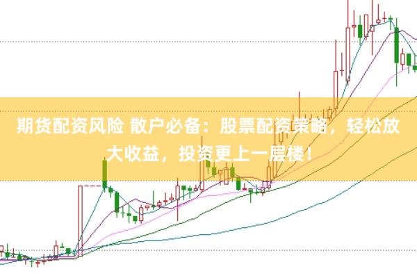 期货配资风险 散户必备：股票配资策略，轻松放大收益，投资更上一层楼！