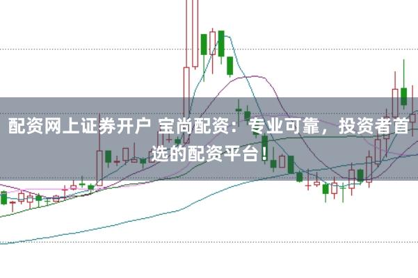 配资网上证券开户 宝尚配资：专业可靠，投资者首选的配资平台！