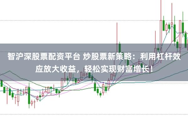 智沪深股票配资平台 炒股票新策略：利用杠杆效应放大收益，轻松实现财富增长！