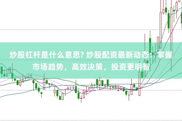 炒股杠杆是什么意思? 炒股配资最新动态：掌握市场趋势，高效决策，投资更明智