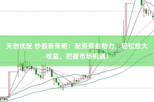 天创优配 炒股新策略：配资资金助力，轻松放大收益，把握市场机遇！