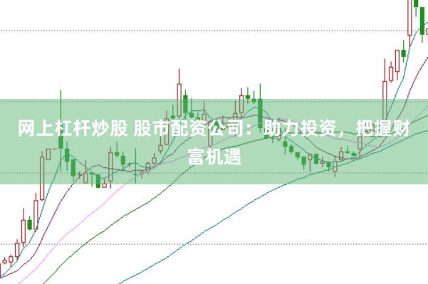 网上杠杆炒股 股市配资公司：助力投资，把握财富机遇