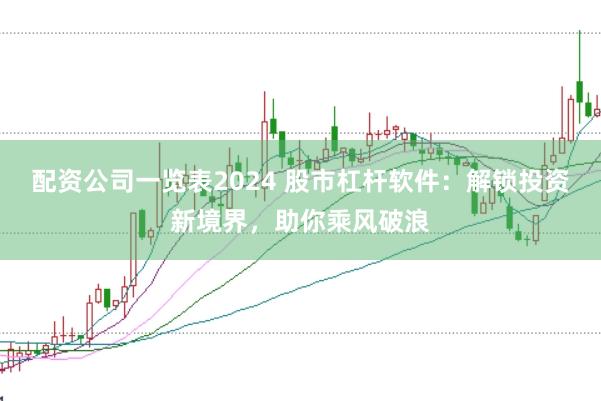 配资公司一览表2024 股市杠杆软件：解锁投资新境界，助你乘风破浪