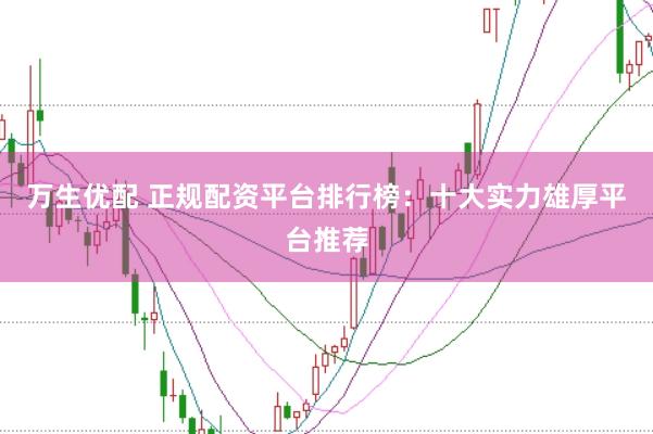万生优配 正规配资平台排行榜：十大实力雄厚平台推荐