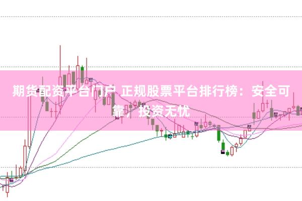 期货配资平台门户 正规股票平台排行榜：安全可靠，投资无忧