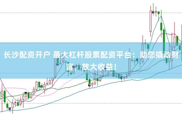长沙配资开户 最大杠杆股票配资平台：助您撬动财富，放大收益！