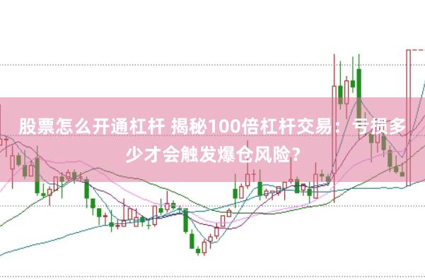 股票怎么开通杠杆 揭秘100倍杠杆交易：亏损多少才会触发爆仓风险？