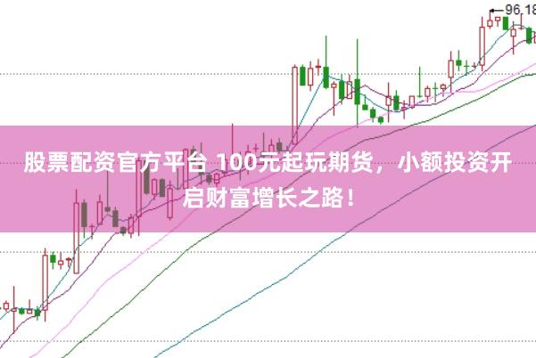 股票配资官方平台 100元起玩期货，小额投资开启财富增长之路！