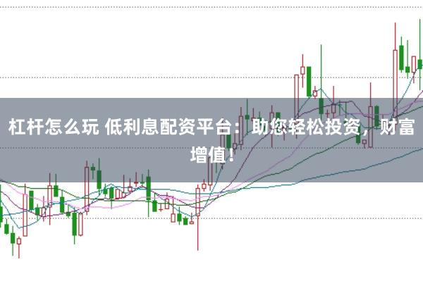 杠杆怎么玩 低利息配资平台：助您轻松投资，财富增值！