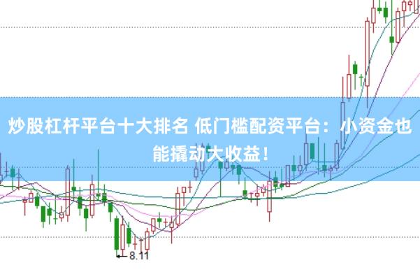 炒股杠杆平台十大排名 低门槛配资平台：小资金也能撬动大收益！