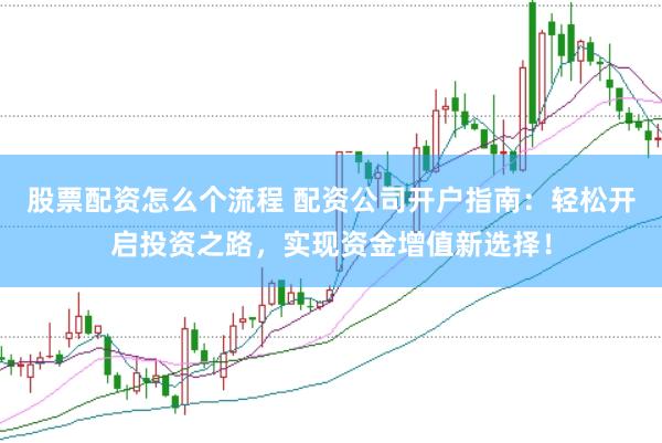 股票配资怎么个流程 配资公司开户指南：轻松开启投资之路，实现资金增值新选择！