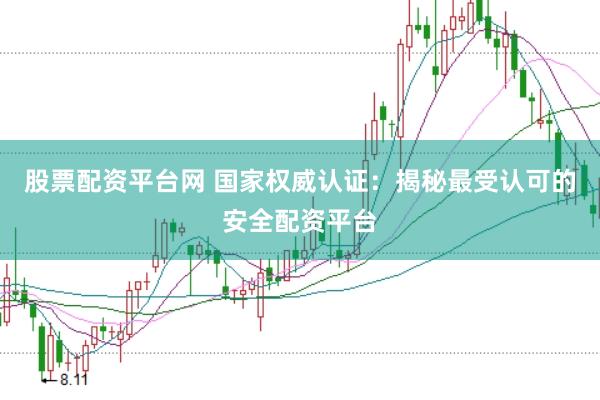 股票配资平台网 国家权威认证：揭秘最受认可的安全配资平台