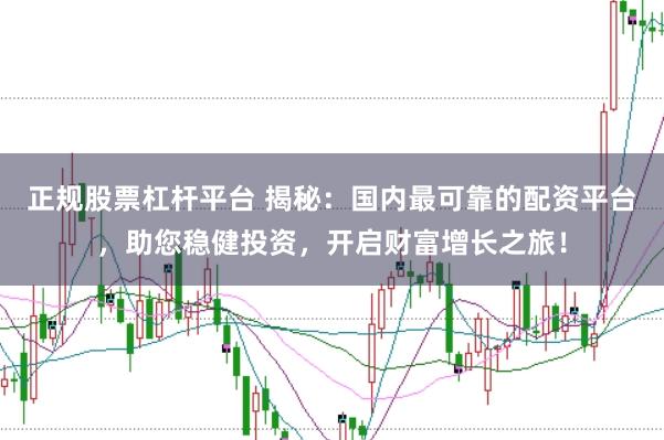 正规股票杠杆平台 揭秘：国内最可靠的配资平台，助您稳健投资，开启财富增长之旅！