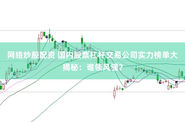 网络炒股配资 国内股票杠杆交易公司实力榜单大揭秘：谁领风骚？
