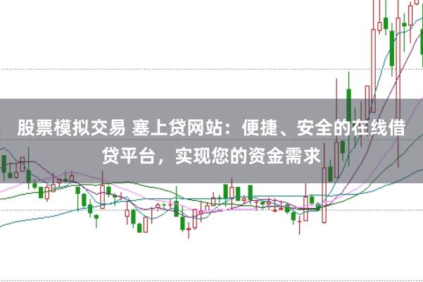 股票模拟交易 塞上贷网站：便捷、安全的在线借贷平台，实现您的资金需求