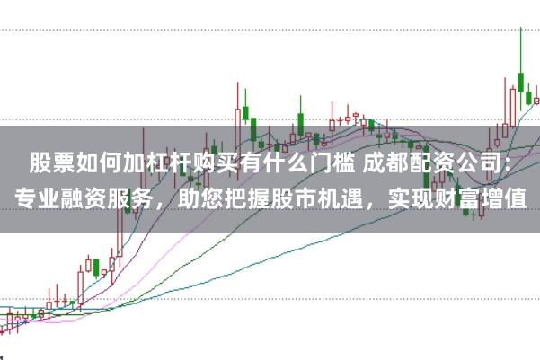 股票如何加杠杆购买有什么门槛 成都配资公司：专业融资服务，助您把握股市机遇，实现财富增值