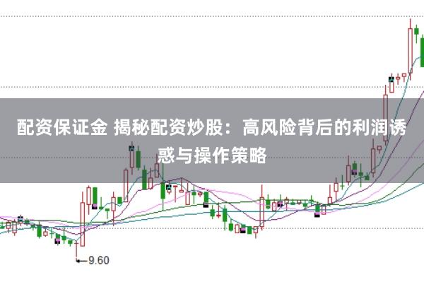 配资保证金 揭秘配资炒股：高风险背后的利润诱惑与操作策略