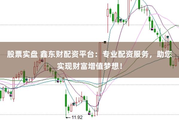 股票实盘 鑫东财配资平台：专业配资服务，助您实现财富增值梦想！