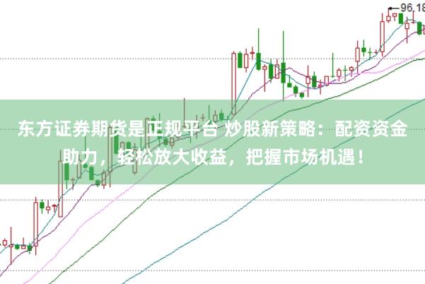 东方证券期货是正规平台 炒股新策略：配资资金助力，轻松放大收益，把握市场机遇！