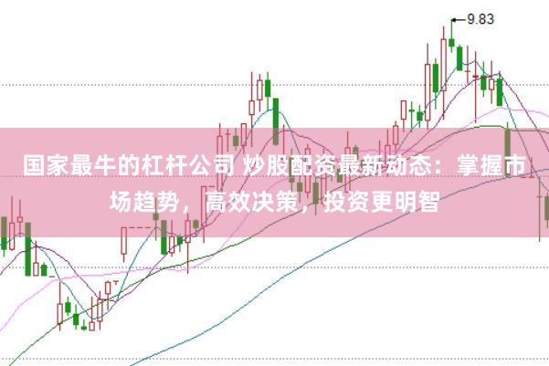 国家最牛的杠杆公司 炒股配资最新动态：掌握市场趋势，高效决策，投资更明智
