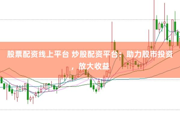 股票配资线上平台 炒股配资平台：助力股市投资，放大收益