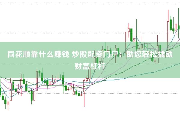 同花顺靠什么赚钱 炒股配资门户：助您轻松撬动财富杠杆
