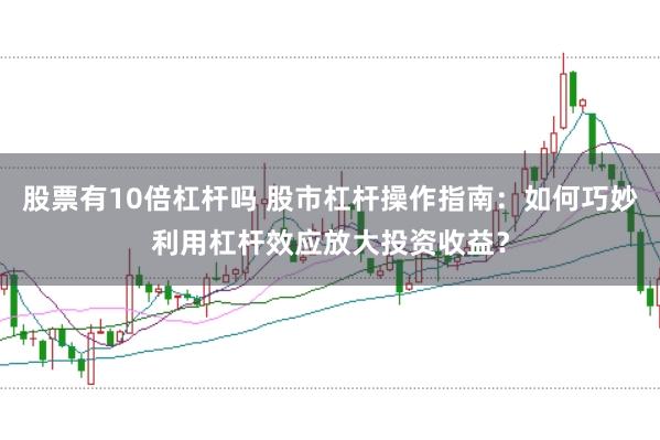 股票有10倍杠杆吗 股市杠杆操作指南：如何巧妙利用杠杆效应放大投资收益？