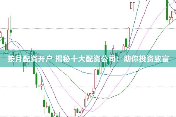 按月配资开户 揭秘十大配资公司：助你投资致富