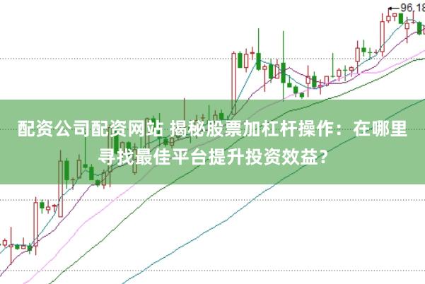配资公司配资网站 揭秘股票加杠杆操作：在哪里寻找最佳平台提升投资效益？