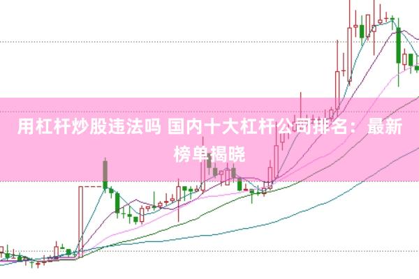 用杠杆炒股违法吗 国内十大杠杆公司排名：最新榜单揭晓